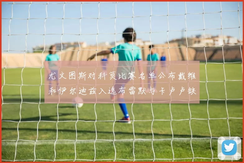 尤文图斯对科莫比赛名单公布戴维和伊尔迪兹入选布雷默与卡卢卢缺席