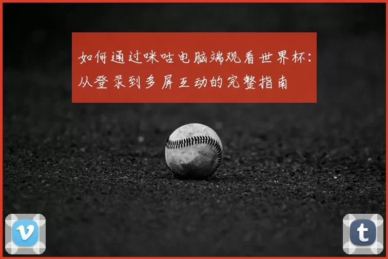 如何通过咪咕电脑端观看世界杯:从登录到多屏互动的完整指南