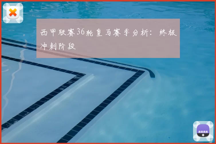 西甲联赛36轮皇马赛季分析：终极冲刺阶段