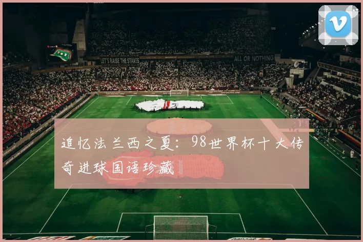 追忆法兰西之夏:98世界杯十大传奇进球国语珍藏
