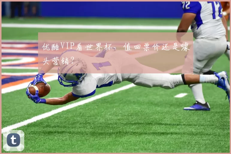 优酷VIP看世界杯,值回票价还是噱头营销?