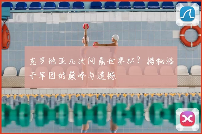 克罗地亚几次问鼎世界杯？揭秘格子军团的巅峰与遗憾