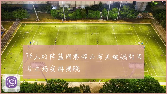 76人对阵篮网赛程公布关键战时间与主场安排揭晓