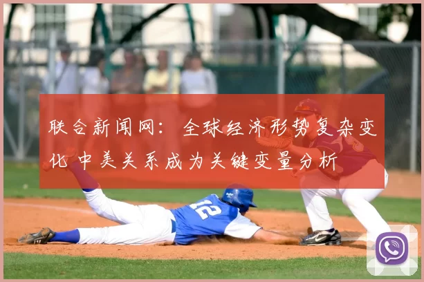 联合新闻网：全球经济形势复杂变化 中美关系成为关键变量分析