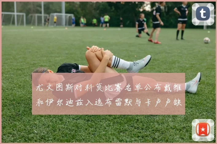 尤文图斯对科莫比赛名单公布戴维和伊尔迪兹入选布雷默与卡卢卢缺席