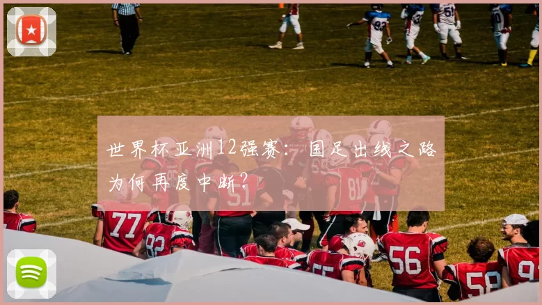 世界杯亚洲12强赛：国足出线之路为何再度中断？