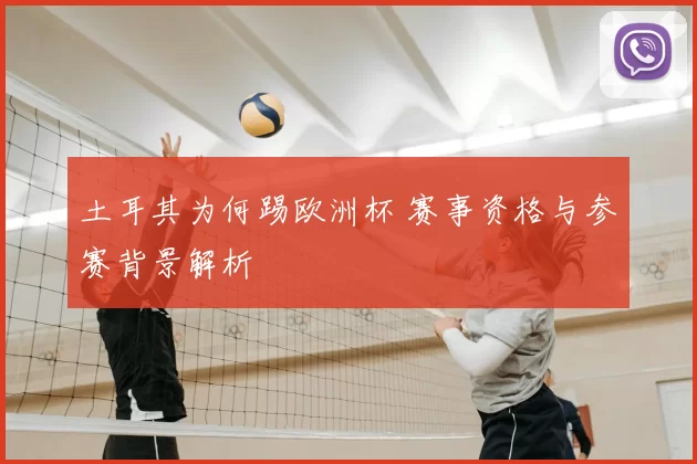 土耳其为何踢欧洲杯 赛事资格与参赛背景解析