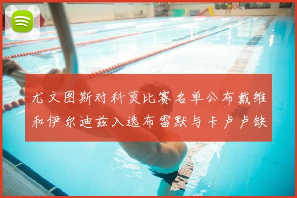 尤文图斯对科莫比赛名单公布戴维和伊尔迪兹入选布雷默与卡卢卢缺席