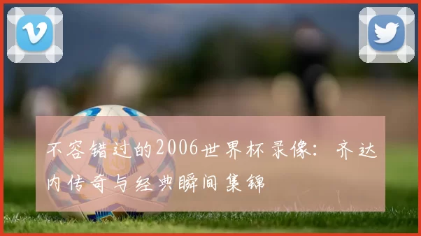 不容错过的2006世界杯录像:齐达内传奇与经典瞬间集锦