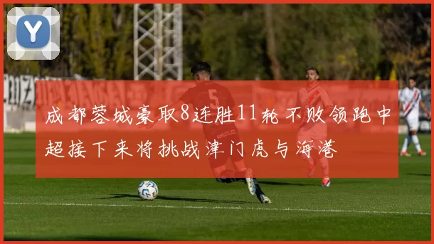 成都蓉城豪取8连胜11轮不败领跑中超接下来将挑战津门虎与海港