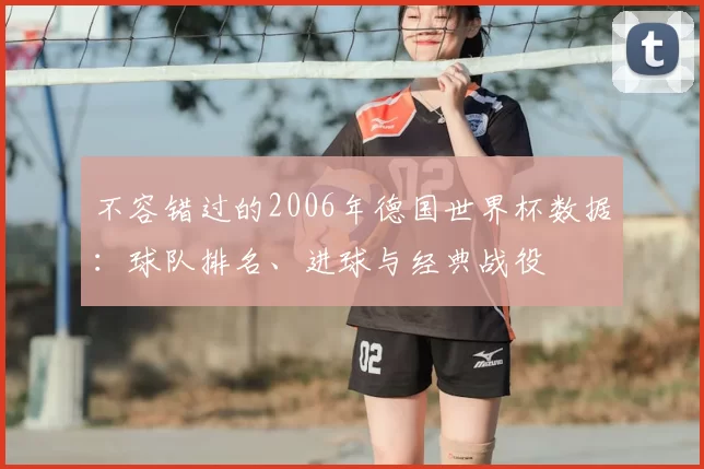 不容错过的2006年德国世界杯数据:球队排名、进球与经典战役