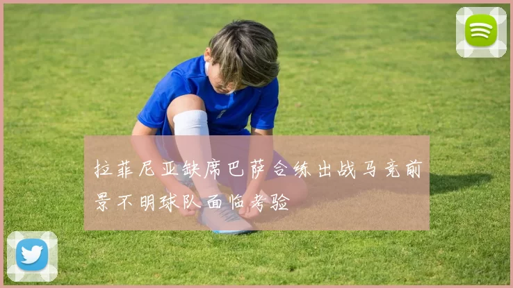 拉菲尼亚缺席巴萨合练出战马竞前景不明球队面临考验
