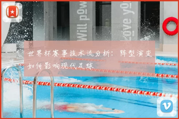 世界杯赛事技术流分析：阵型演变如何影响现代足球