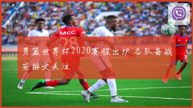 男篮世界杯2020赛程出炉 各队备战安排受关注