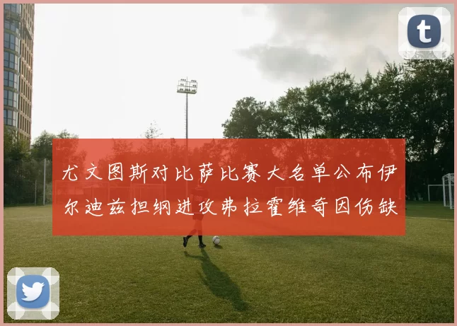 尤文图斯对比萨比赛大名单公布伊尔迪兹担纲进攻弗拉霍维奇因伤缺席