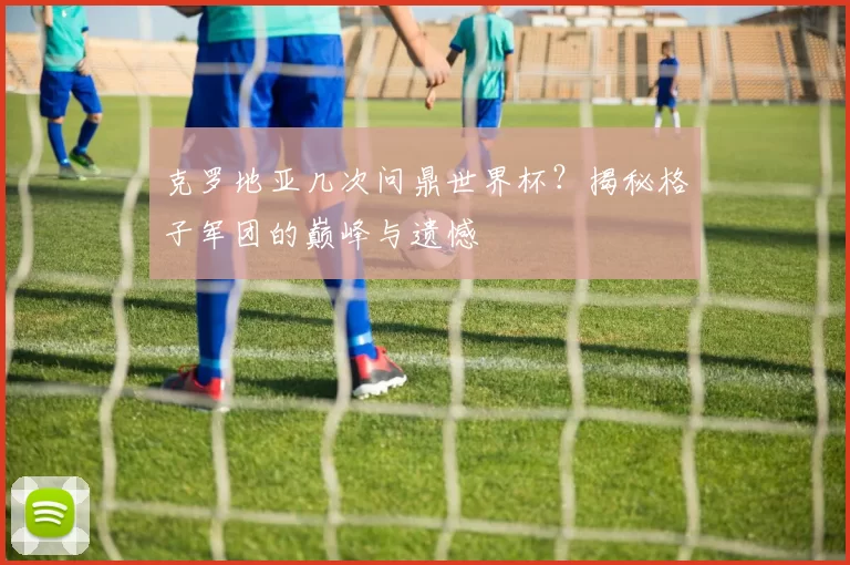 克罗地亚几次问鼎世界杯？揭秘格子军团的巅峰与遗憾