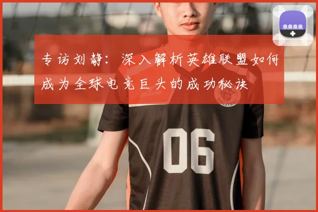 专访刘静：深入解析英雄联盟如何成为全球电竞巨头的成功秘诀