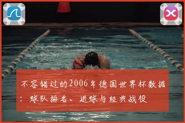 不容错过的2006年德国世界杯数据:球队排名、进球与经典战役