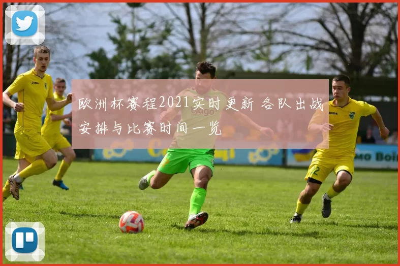 欧洲杯赛程2021实时更新 各队出战安排与比赛时间一览