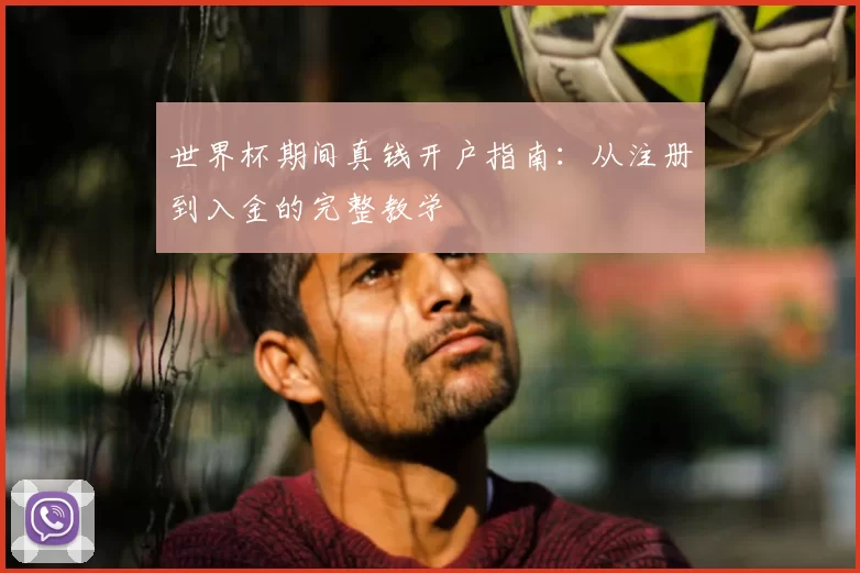 世界杯期间真钱开户指南:从注册到入金的完整教学