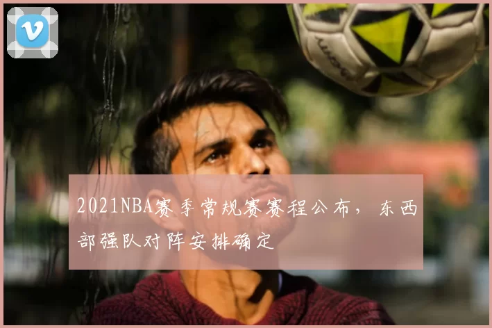 2021NBA赛季常规赛赛程公布，东西部强队对阵安排确定