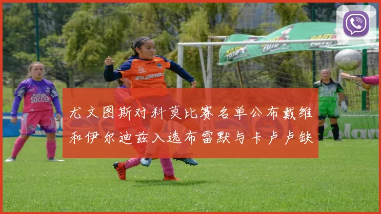 尤文图斯对科莫比赛名单公布戴维和伊尔迪兹入选布雷默与卡卢卢缺席