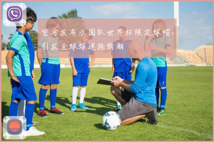 官方发布法国队世界杯限定球帽，引发全球球迷抢购潮