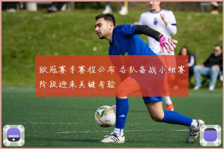 欧冠赛季赛程公布 各队备战小组赛阶段迎来关键考验