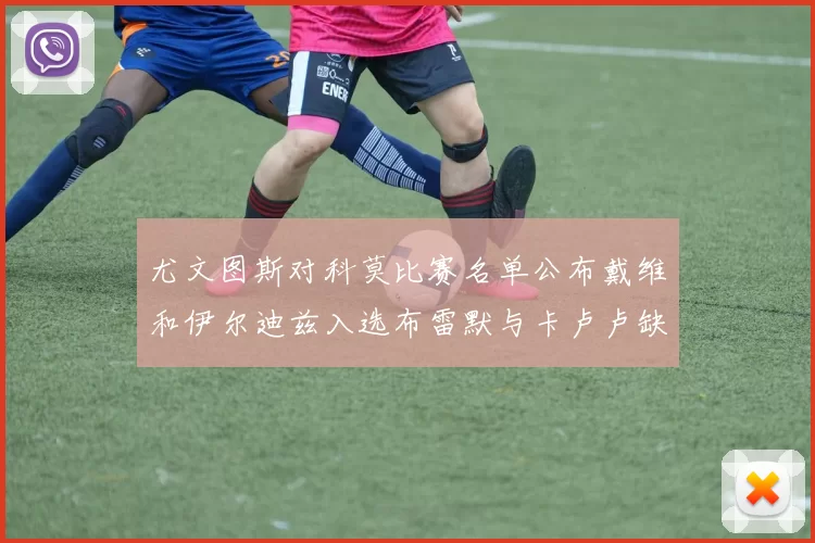 尤文图斯对科莫比赛名单公布戴维和伊尔迪兹入选布雷默与卡卢卢缺席