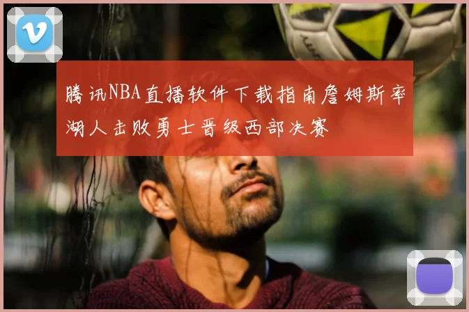 腾讯NBA直播软件下载指南詹姆斯率湖人击败勇士晋级西部决赛