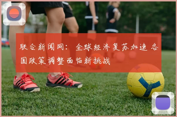 联合新闻网：全球经济复苏加速 各国政策调整面临新挑战