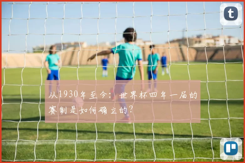 从1930年至今:世界杯四年一届的赛制是如何确立的?