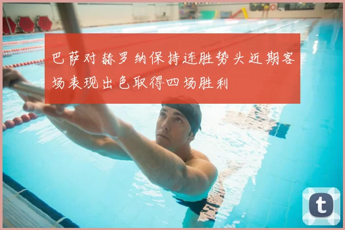 巴萨对赫罗纳保持连胜势头近期客场表现出色取得四场胜利