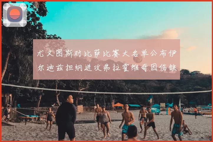 尤文图斯对比萨比赛大名单公布伊尔迪兹担纲进攻弗拉霍维奇因伤缺席