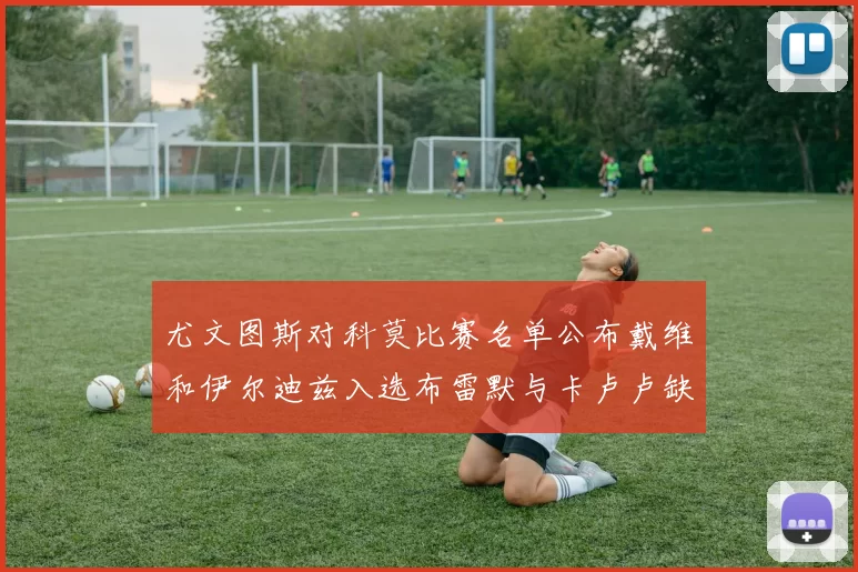 尤文图斯对科莫比赛名单公布戴维和伊尔迪兹入选布雷默与卡卢卢缺席