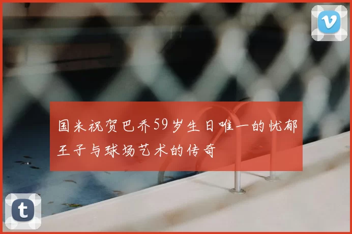 国米祝贺巴乔59岁生日唯一的忧郁王子与球场艺术的传奇