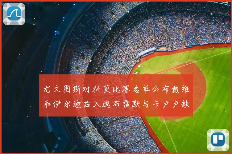 尤文图斯对科莫比赛名单公布戴维和伊尔迪兹入选布雷默与卡卢卢缺席