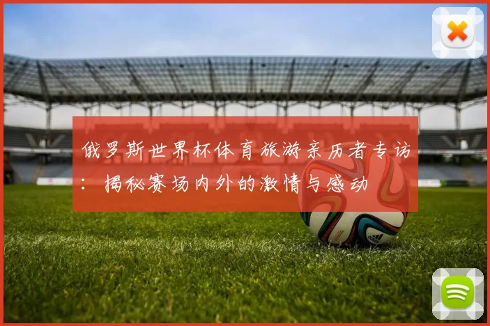 俄罗斯世界杯体育旅游亲历者专访：揭秘赛场内外的激情与感动