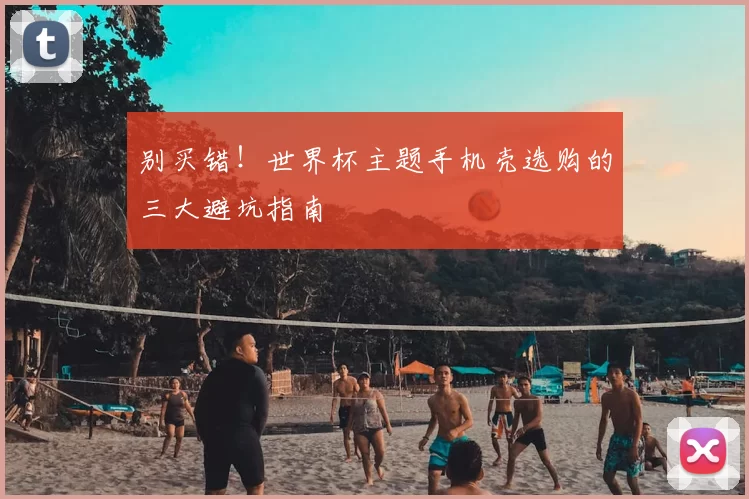 别买错！世界杯主题手机壳选购的三大避坑指南
