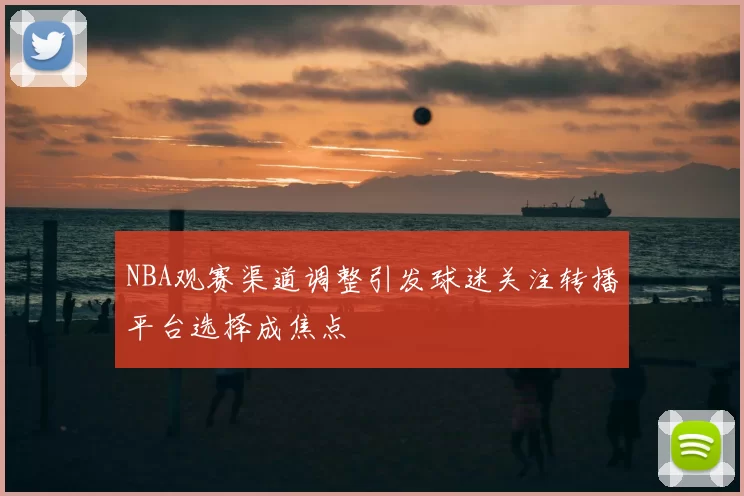 NBA观赛渠道调整引发球迷关注转播平台选择成焦点