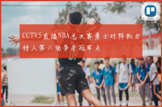 CCTV5直播NBA总决赛勇士对阵凯尔特人第六场争夺冠军点