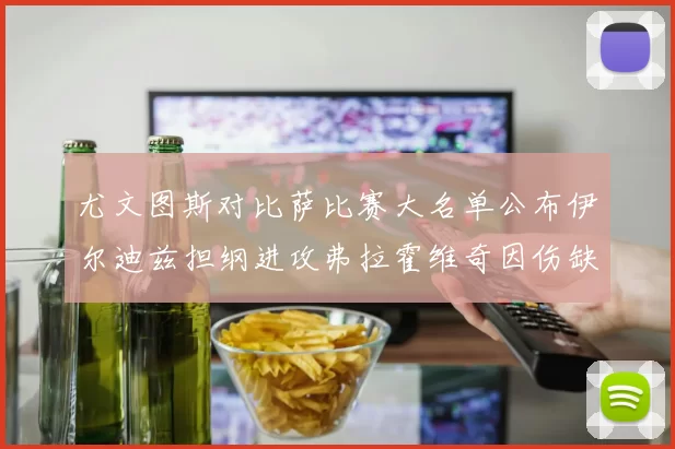 尤文图斯对比萨比赛大名单公布伊尔迪兹担纲进攻弗拉霍维奇因伤缺席