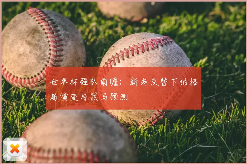 世界杯强队前瞻：新老交替下的格局演变与黑马预测