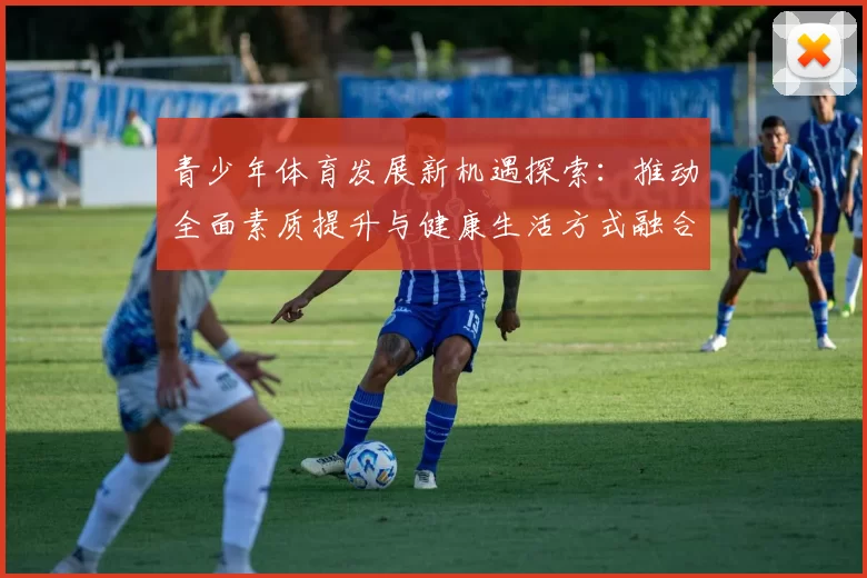 青少年体育发展新机遇探索：推动全面素质提升与健康生活方式融合创新