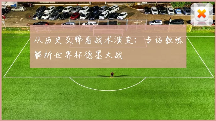 从历史交锋看战术演变:专访教练解析世界杯德墨大战