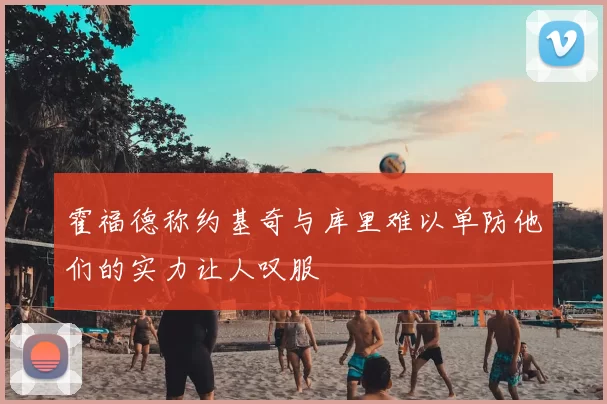 霍福德称约基奇与库里难以单防他们的实力让人叹服