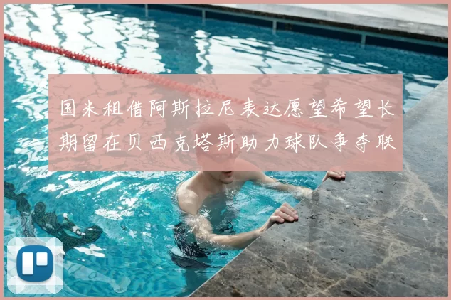 国米租借阿斯拉尼表达愿望希望长期留在贝西克塔斯助力球队争夺联赛冠军