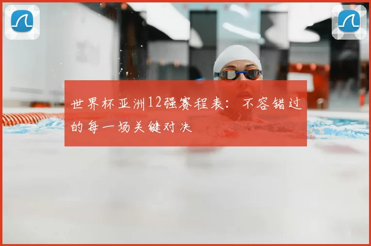 世界杯亚洲12强赛程表:不容错过的每一场关键对决