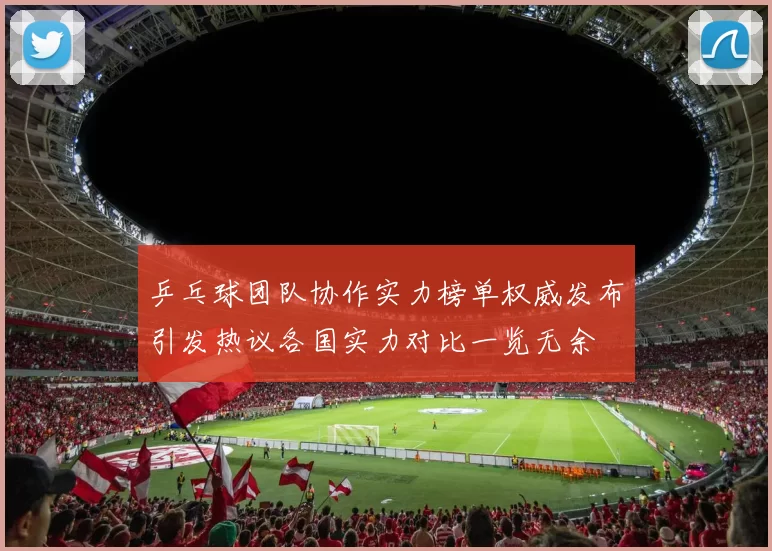 乒乓球团队协作实力榜单权威发布引发热议各国实力对比一览无余