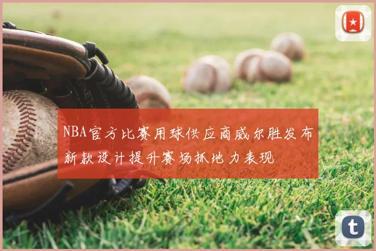 NBA官方比赛用球供应商威尔胜发布新款设计提升赛场抓地力表现